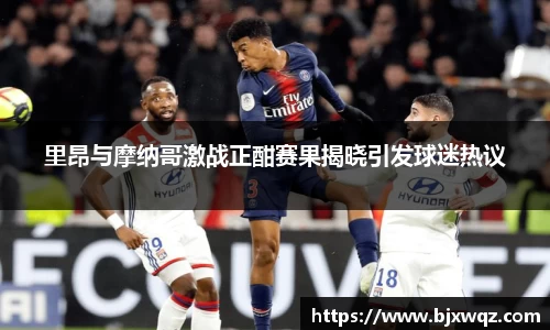 k1体育里昂与摩纳哥激战正酣赛果揭晓引发球迷热议