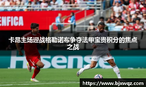 k1体育卡昂主场迎战格勒诺布争夺法甲宝贵积分的焦点之战